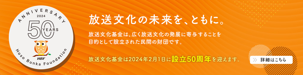 放送文化の未来を、ともに。　放送文化基金は、広く放送文化の発展に寄与することを目的として設立された民間の財団です。放送文化基金は2024年2月1日に設立50周年を迎えます。