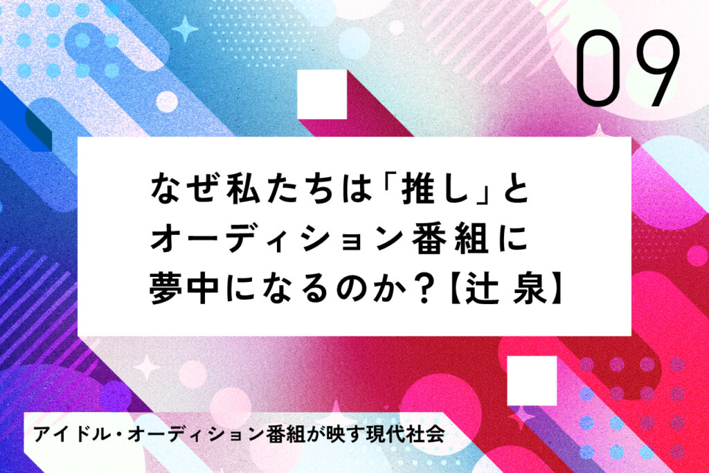 なぜ私たちは「推し」とオーディション番組に夢中になるのか？　【辻 泉】